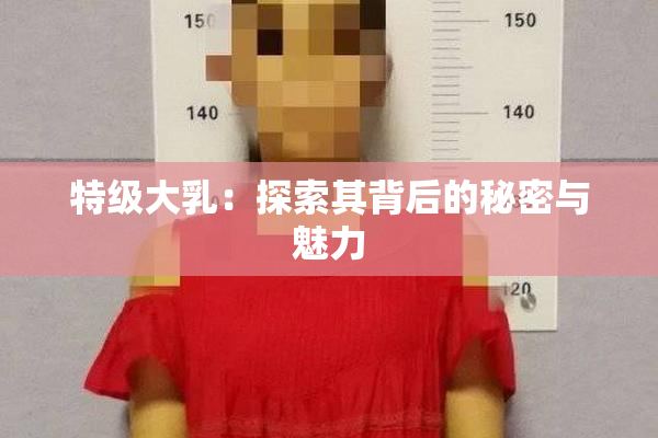 特级大乳：探索其背后的秘密与魅力
