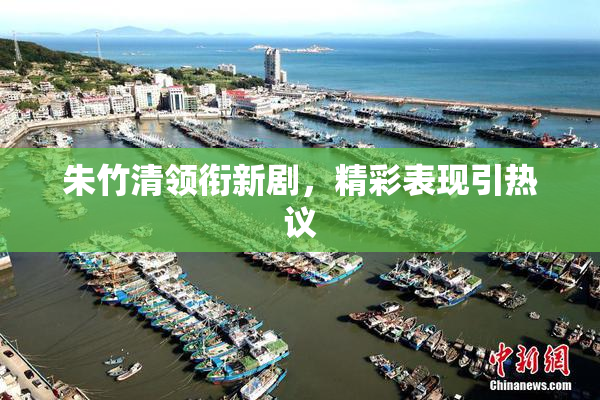 朱竹清领衔新剧，精彩表现引热议