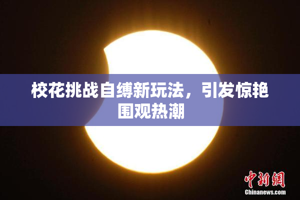 校花挑战自缚新玩法，引发惊艳围观热潮