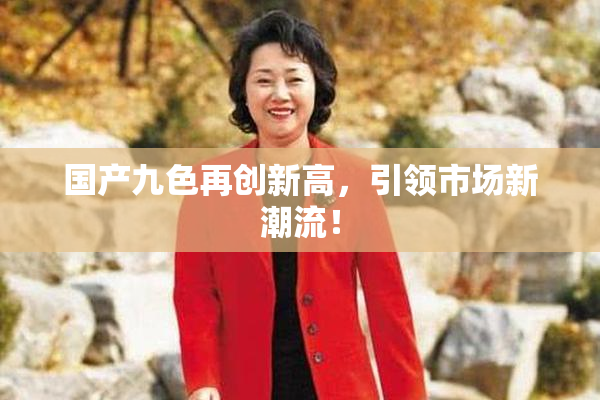 国产九色再创新高，引领市场新潮流！