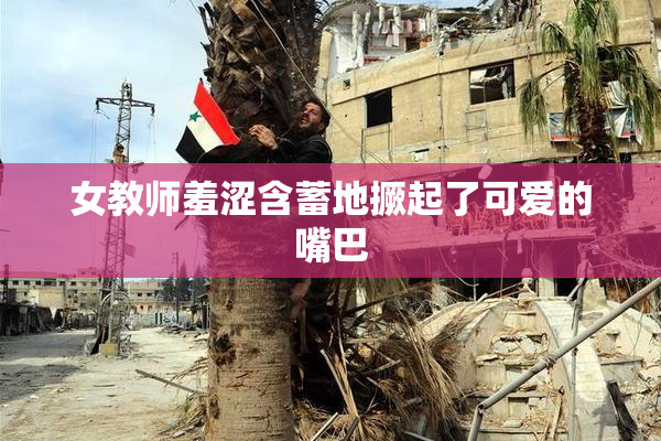 女教师羞涩含蓄地撅起了可爱的嘴巴
