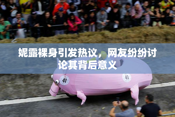 妮露裸身引发热议，网友纷纷讨论其背后意义