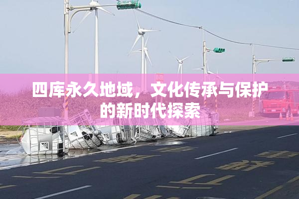 四库永久地域，文化传承与保护的新时代探索