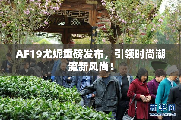 AF19尤妮重磅发布，引领时尚潮流新风尚！