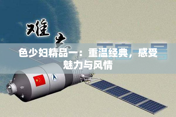 色少妇精品一：重温经典，感受魅力与风情