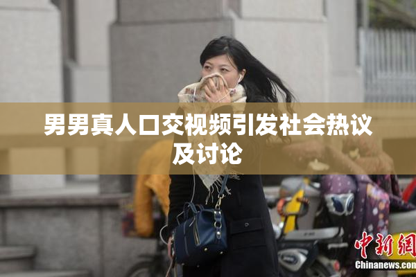 男男真人口交视频引发社会热议及讨论
