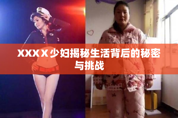 XXXⅩ少妇揭秘生活背后的秘密与挑战