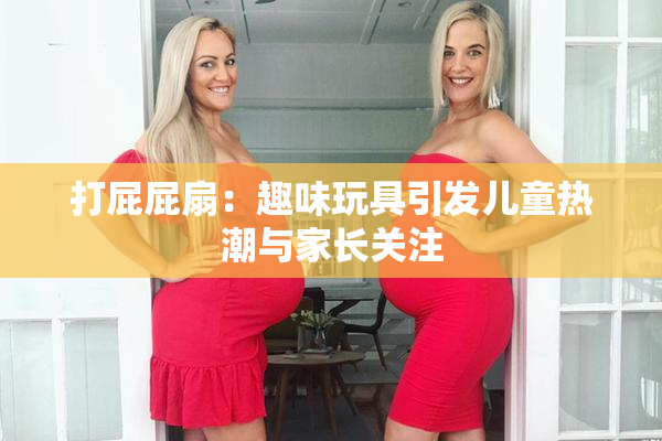 打屁屁扇：趣味玩具引发儿童热潮与家长关注