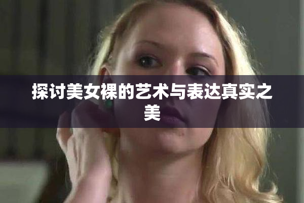 探讨美女裸的艺术与表达真实之美