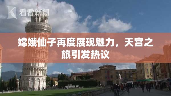 嫦娥仙子再度展现魅力，天宫之旅引发热议