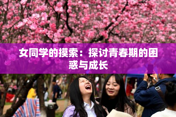 女同学的摸索：探讨青春期的困惑与成长