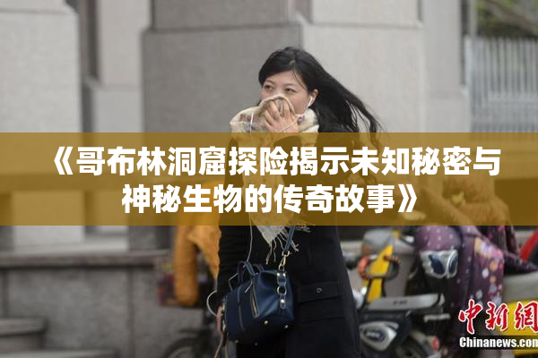 《哥布林洞窟探险揭示未知秘密与神秘生物的传奇故事》