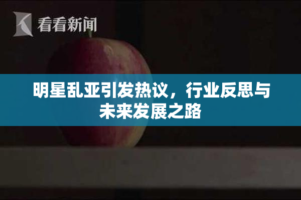 明星乱亚引发热议，行业反思与未来发展之路