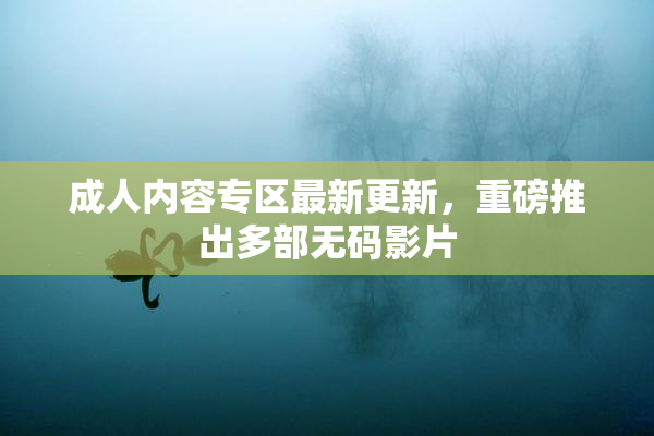 成人内容专区最新更新，重磅推出多部无码影片