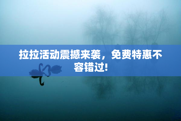 拉拉活动震撼来袭，免费特惠不容错过!