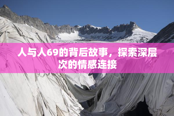 人与人69的背后故事，探索深层次的情感连接