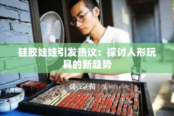 硅胶娃娃引发热议：探讨人形玩具的新趋势