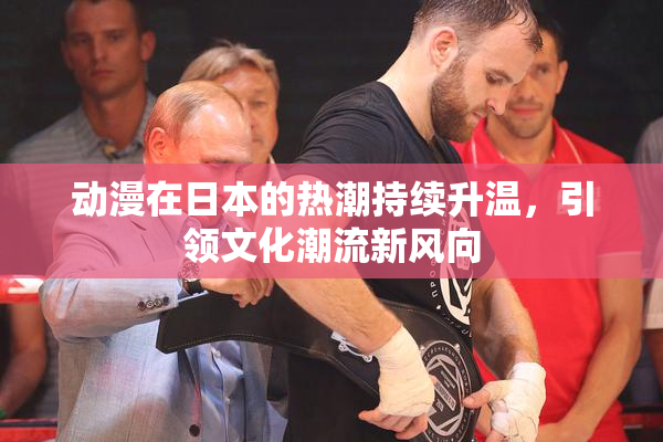 动漫在日本的热潮持续升温，引领文化潮流新风向