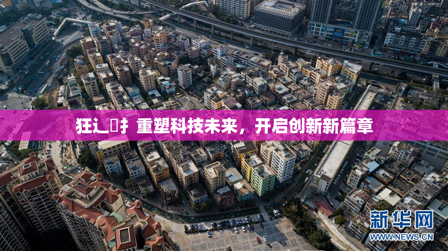 狂辶喿扌重塑科技未来，开启创新新篇章