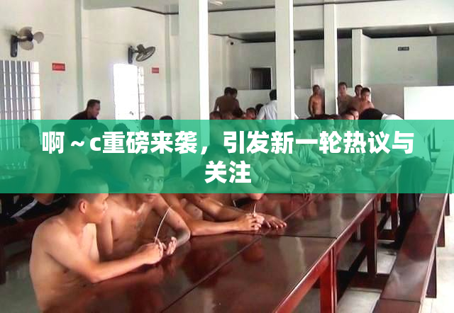 啊～c重磅来袭，引发新一轮热议与关注