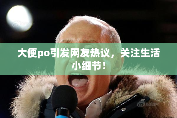 大便po引发网友热议，关注生活小细节！