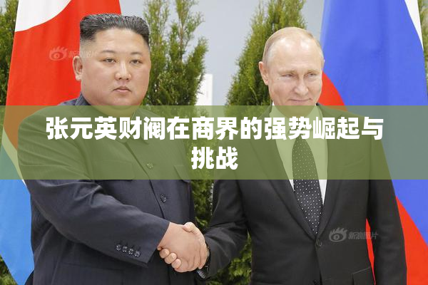 张元英财阀在商界的强势崛起与挑战