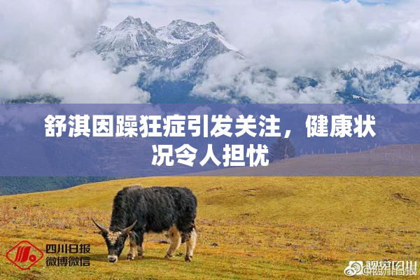 舒淇因躁狂症引发关注，健康状况令人担忧