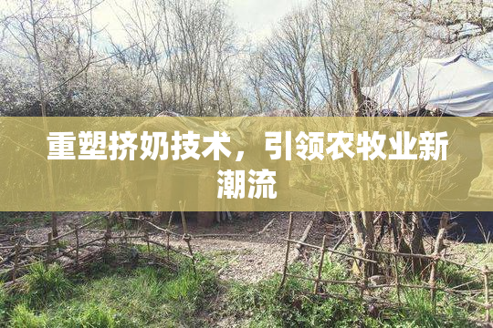 重塑挤奶技术，引领农牧业新潮流