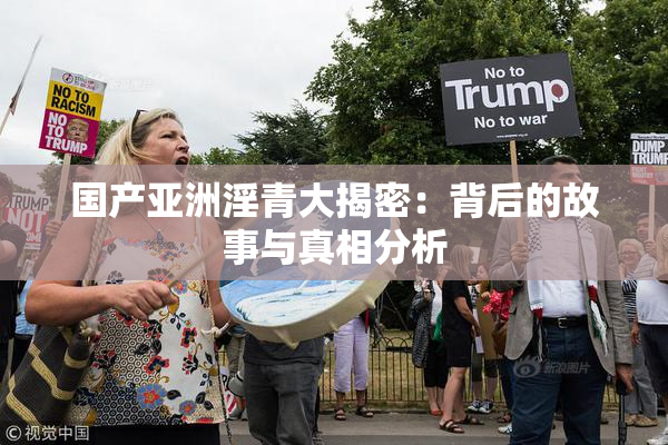 国产亚洲淫青大揭密：背后的故事与真相分析