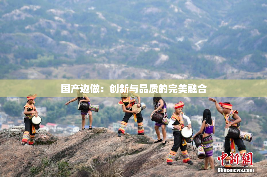 国产边做：创新与品质的完美融合