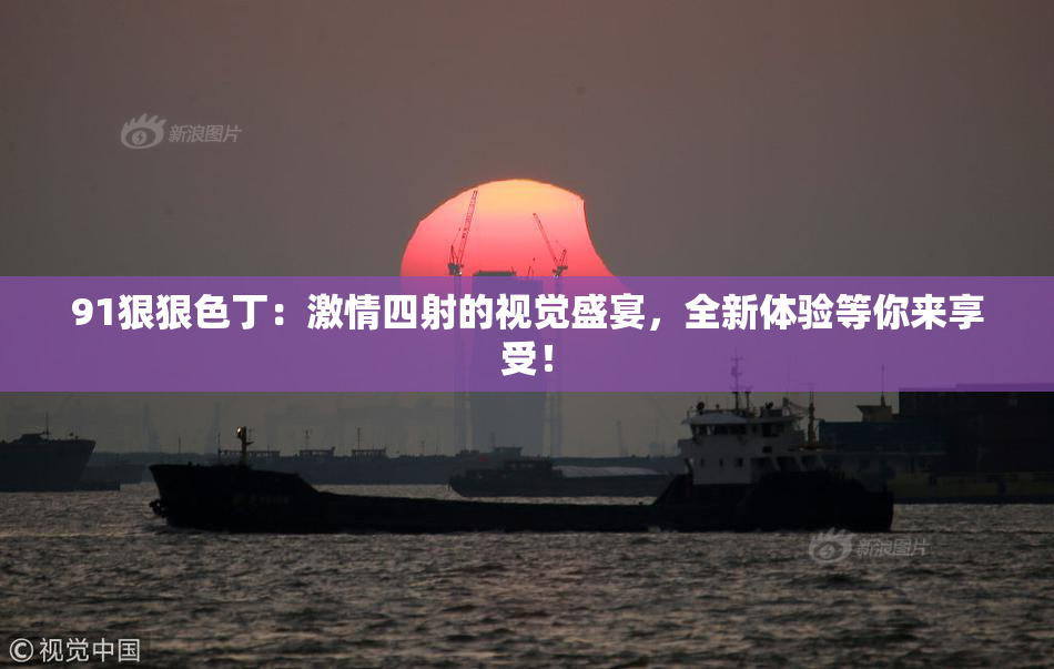 91狠狠色丁：激情四射的视觉盛宴，全新体验等你来享受！