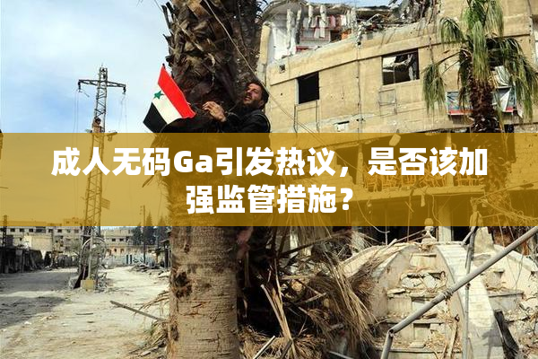 成人无码Ga引发热议，是否该加强监管措施？