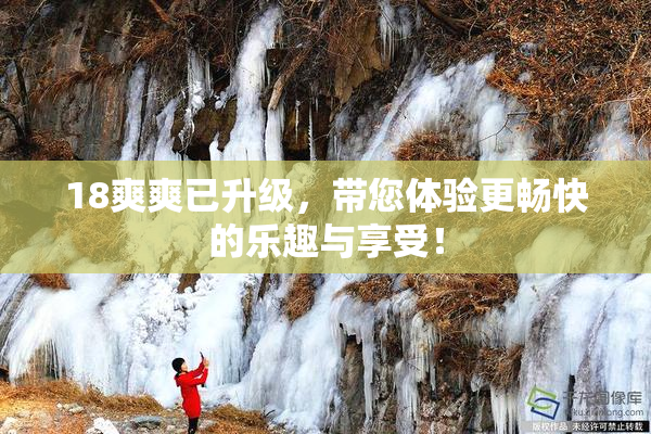 18爽爽已升级，带您体验更畅快的乐趣与享受！