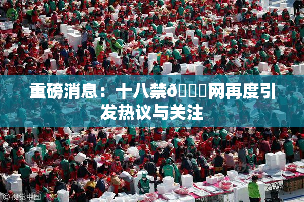 重磅消息：十八禁🔞网再度引发热议与关注