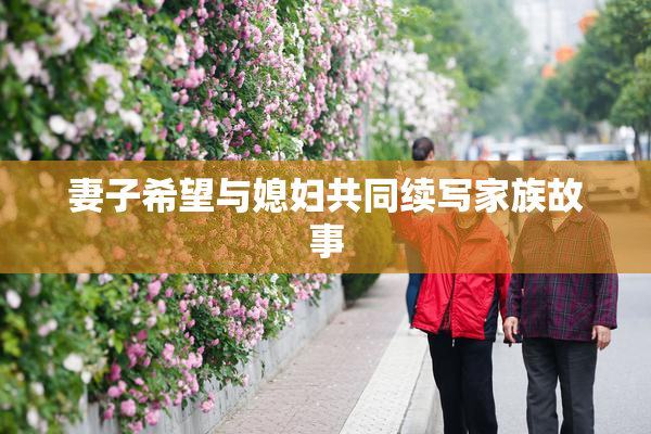 妻子希望与媳妇共同续写家族故事