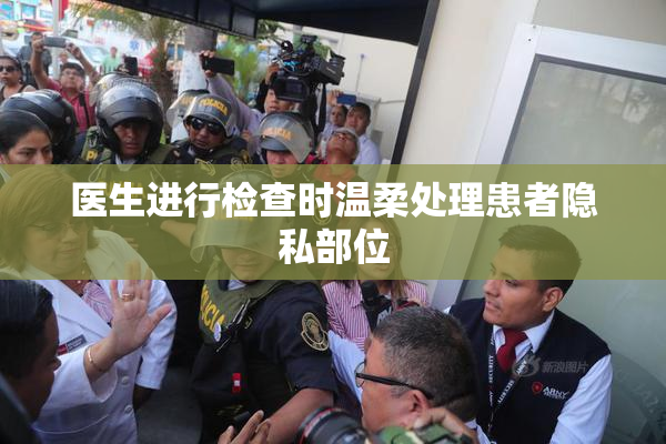 医生进行检查时温柔处理患者隐私部位