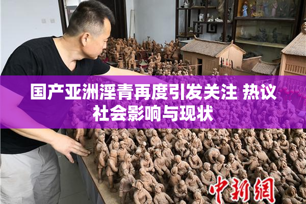国产亚洲淫青再度引发关注 热议社会影响与现状