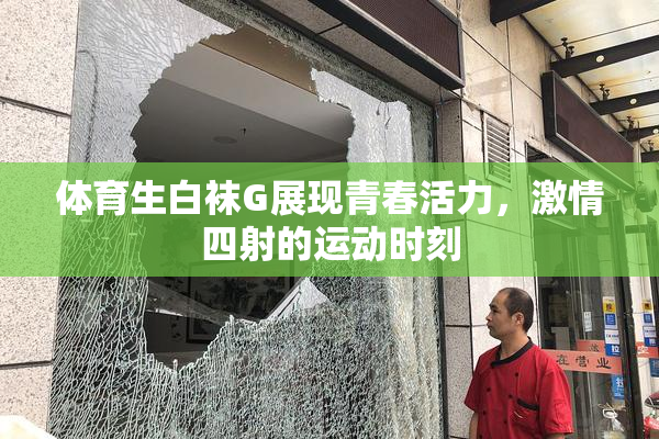 体育生白袜G展现青春活力，激情四射的运动时刻