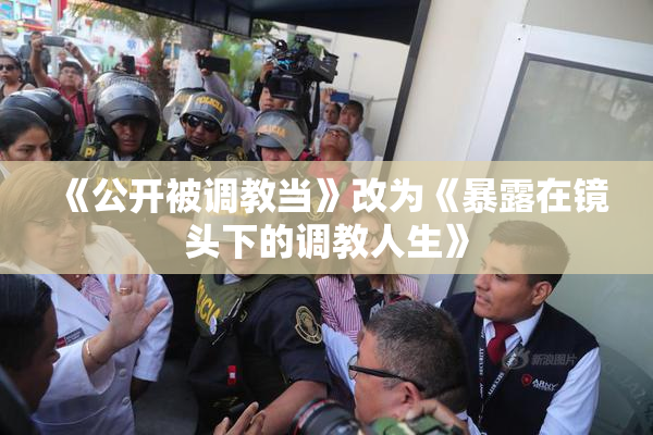 《公开被调教当》改为《暴露在镜头下的调教人生》
