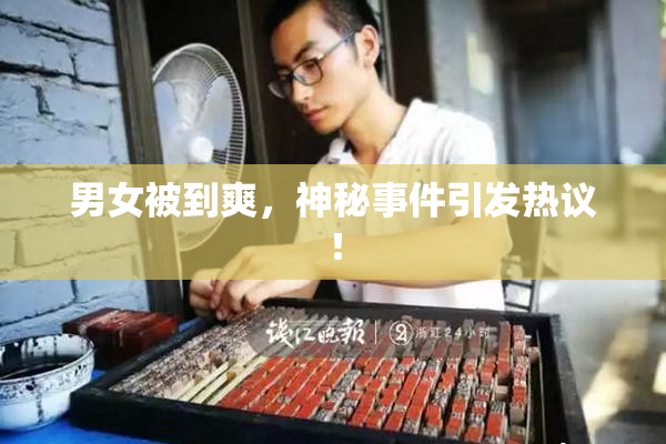 男女被到爽，神秘事件引发热议！