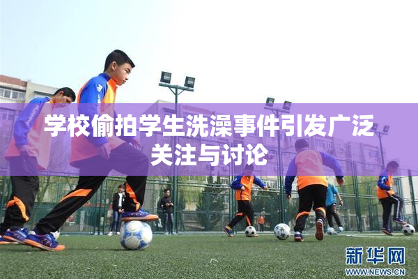 学校偷拍学生洗澡事件引发广泛关注与讨论