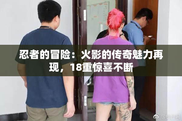 忍者的冒险：火影的传奇魅力再现，18重惊喜不断