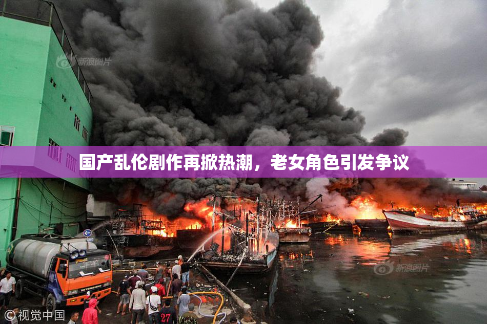 国产乱伦剧作再掀热潮，老女角色引发争议