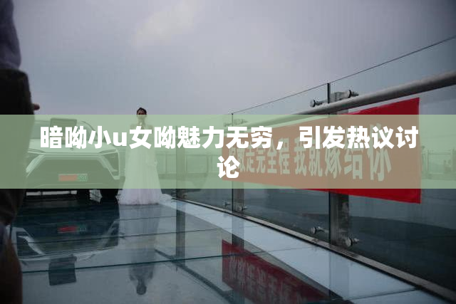 暗呦小u女呦魅力无穷，引发热议讨论