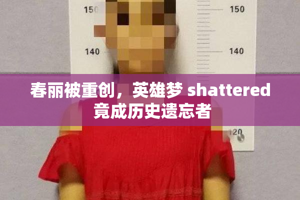 春丽被重创，英雄梦 shattered 竟成历史遗忘者