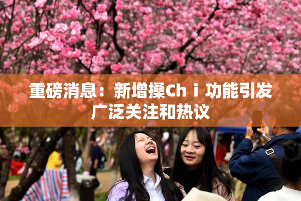 重磅消息：新增搡Chⅰ功能引发广泛关注和热议