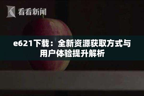 e621下载：全新资源获取方式与用户体验提升解析