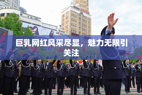巨乳网红风采尽显，魅力无限引关注