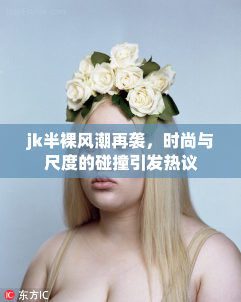 jk半裸风潮再袭，时尚与尺度的碰撞引发热议