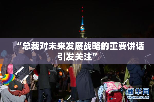 “总裁对未来发展战略的重要讲话引发关注”
